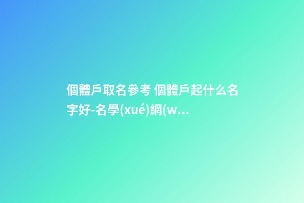 個體戶取名參考 個體戶起什么名字好-名學(xué)網(wǎng)